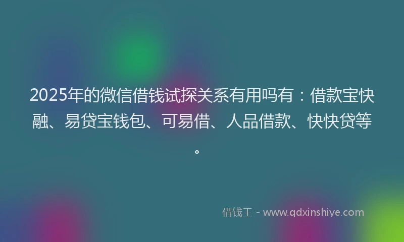 2025年的微信借钱试探关系有用吗有：借款宝快融、易贷宝钱包、可易借、人品借款、快快贷等。