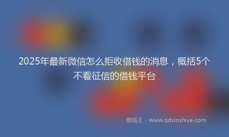 2025年最新微信怎么拒收借钱的消息，概括5个不看征信的借钱平台