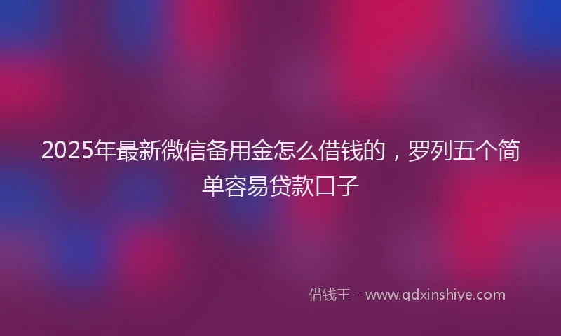 2025年最新微信备用金怎么借钱的，罗列五个简单容易贷款口子
