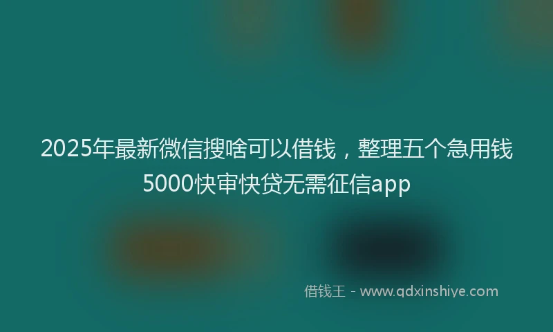 2025年最新微信搜啥可以借钱，整理五个急用钱5000快审快贷无需征信app