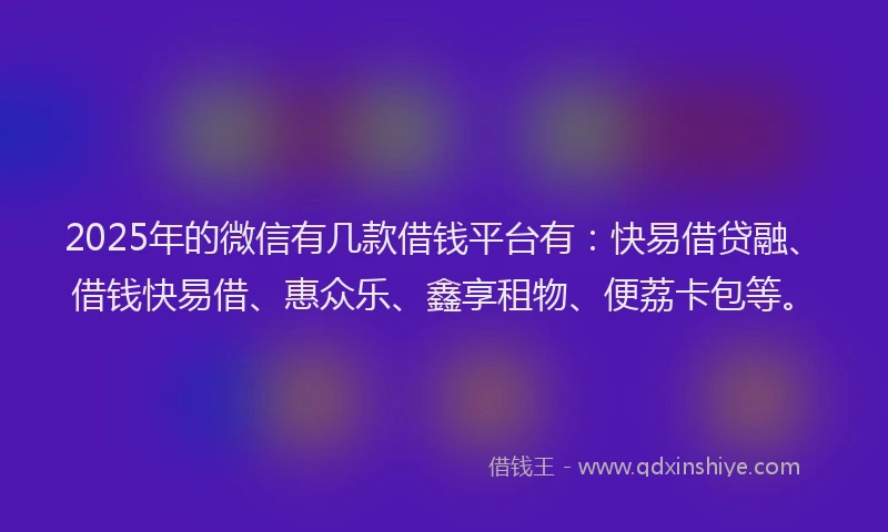 2025年的微信有几款借钱平台有：快易借贷融、借钱快易借、惠众乐、鑫享租物、便荔卡包等。