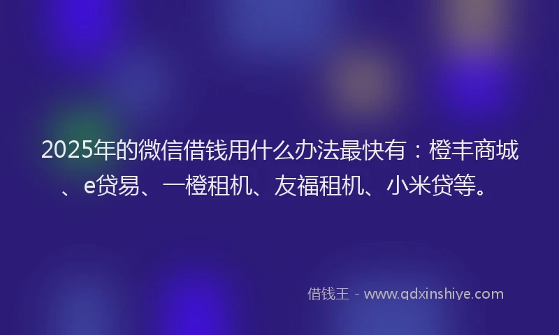 2025年的微信借钱用什么办法最快有：橙丰商城、e贷易、一橙租机、友福租机、小米贷等。