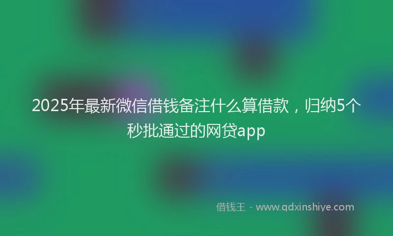 2025年最新微信借钱备注什么算借款，归纳5个秒批通过的网贷app