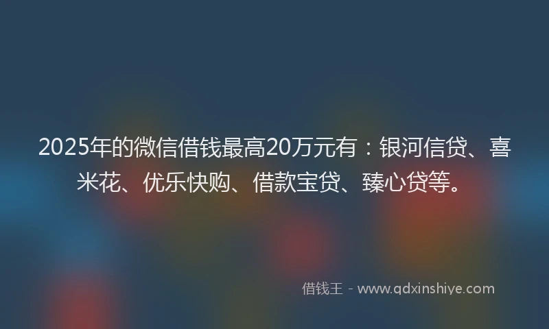 2025年的微信借钱最高20万元有：银河信贷、喜米花、优乐快购、借款宝贷、臻心贷等。