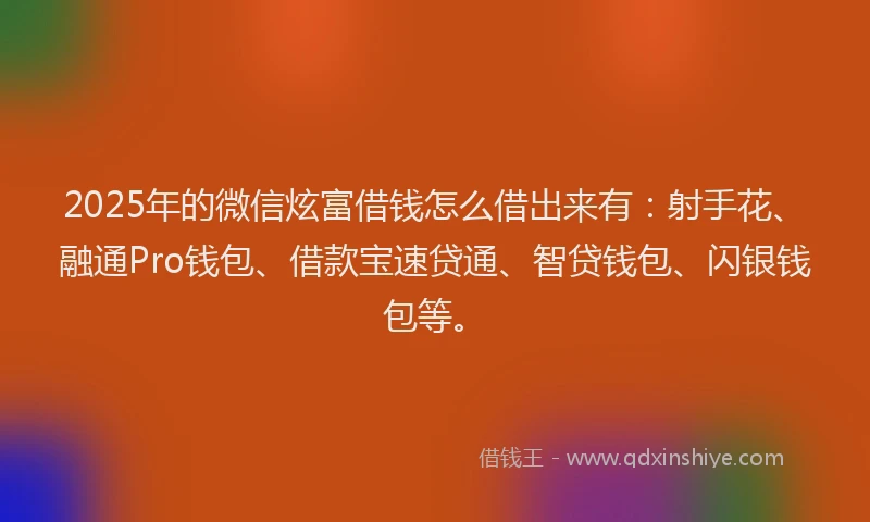 2025年的微信炫富借钱怎么借出来有：射手花、融通Pro钱包、借款宝速贷通、智贷钱包、闪银钱包等。