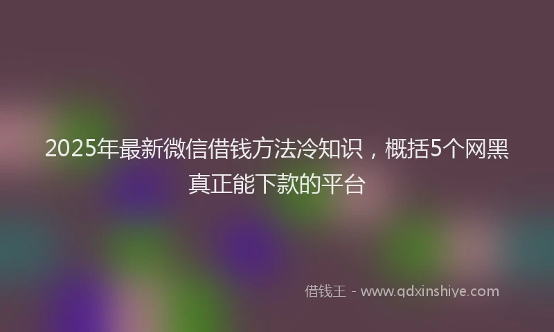 2025年最新微信借钱方法冷知识，概括5个网黑真正能下款的平台
