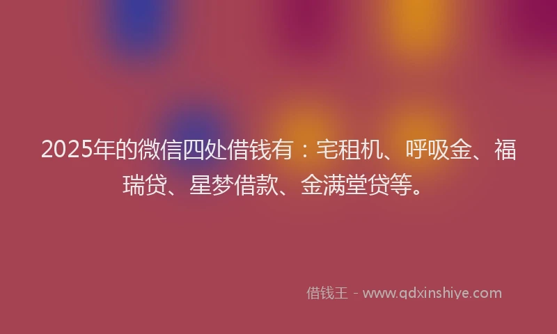 2025年的微信四处借钱有：宅租机、呼吸金、福瑞贷、星梦借款、金满堂贷等。