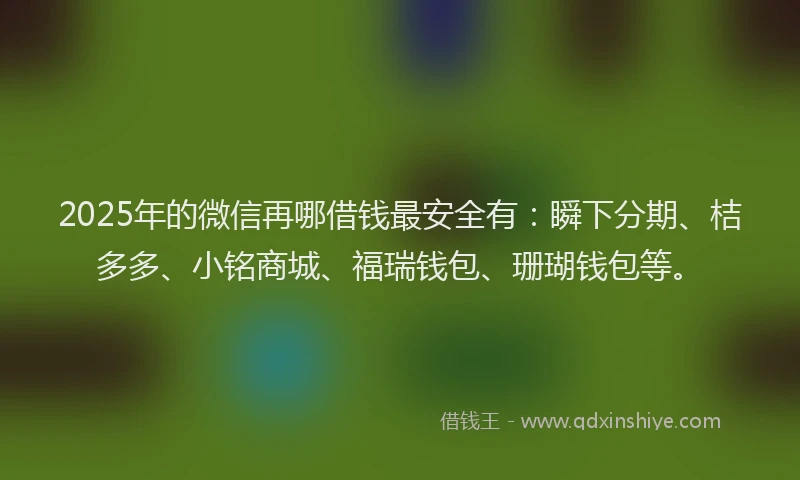 2025年的微信再哪借钱最安全有：瞬下分期、桔多多、小铭商城、福瑞钱包、珊瑚钱包等。