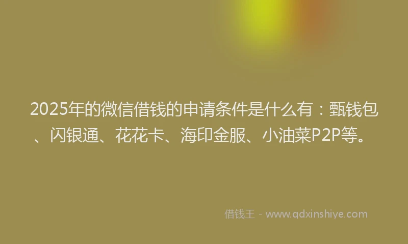 2025年的微信借钱的申请条件是什么有：甄钱包、闪银通、花花卡、海印金服、小油菜P2P等。