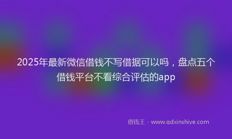 2025年最新微信借钱不写借据可以吗，盘点五个借钱平台不看综合评估的app