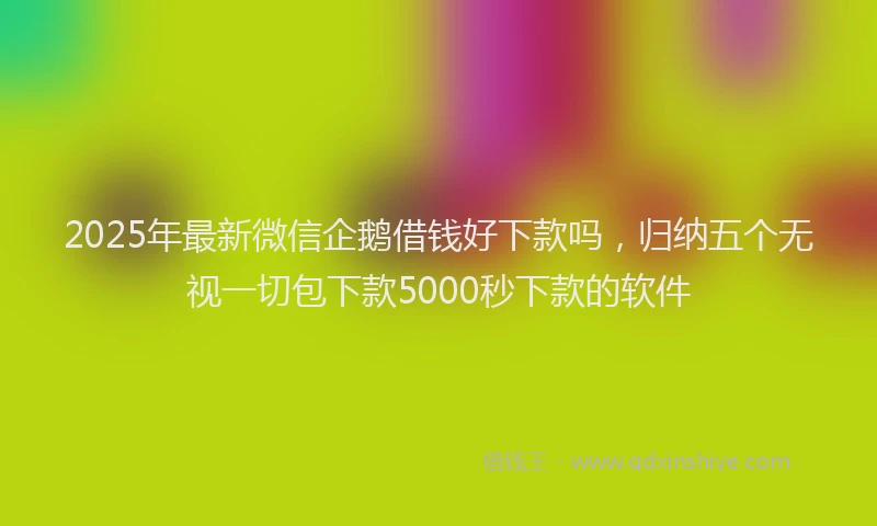 2025年最新微信企鹅借钱好下款吗，归纳五个无视一切包下款5000秒下款的软件