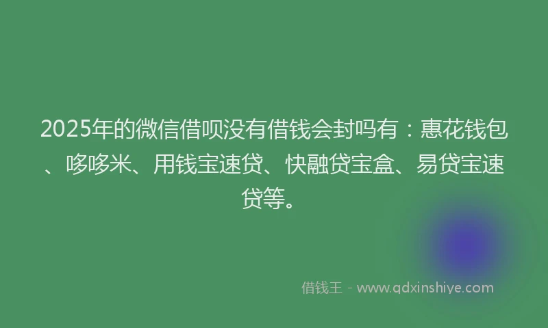 2025年的微信借呗没有借钱会封吗有：惠花钱包、哆哆米、用钱宝速贷、快融贷宝盒、易贷宝速贷等。