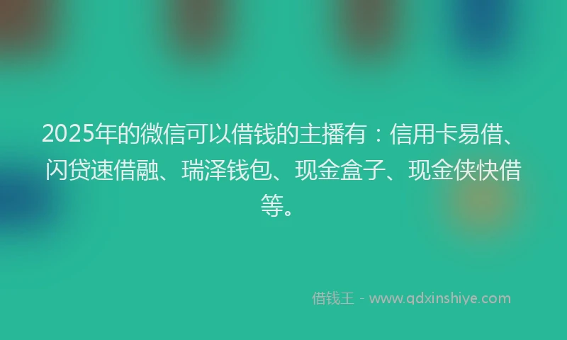 2025年的微信可以借钱的主播有：信用卡易借、闪贷速借融、瑞泽钱包、现金盒子、现金侠快借等。