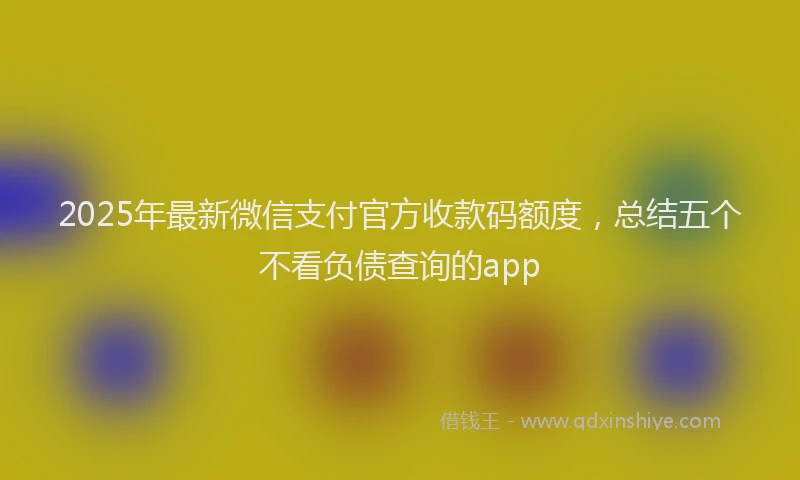 2025年最新微信支付官方收款码额度，总结五个不看负债查询的app
