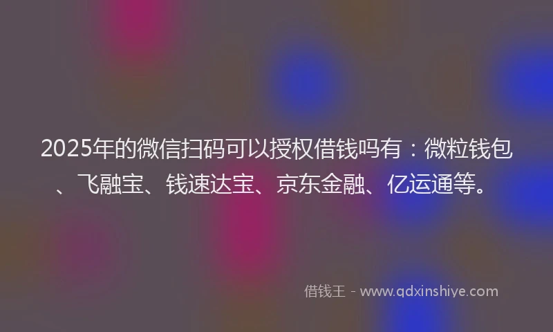2025年的微信扫码可以授权借钱吗有：微粒钱包、飞融宝、钱速达宝、京东金融、亿运通等。