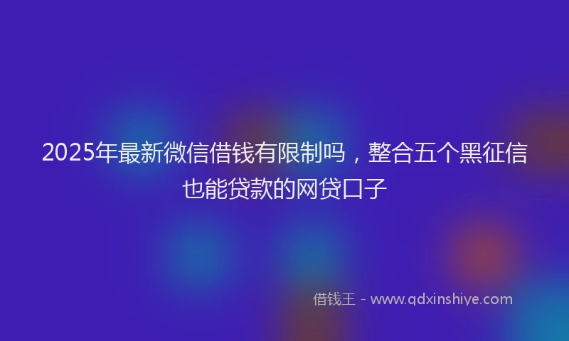 2025年最新微信借钱有限制吗，整合五个黑征信也能贷款的网贷口子