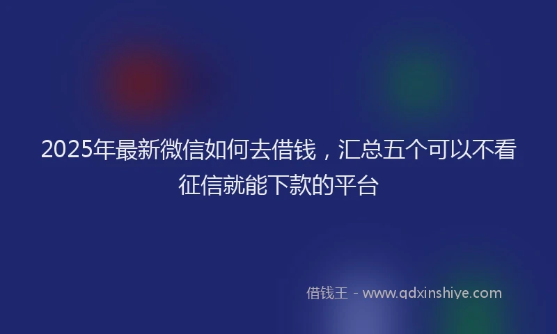 2025年最新微信如何去借钱，汇总五个可以不看征信就能下款的平台