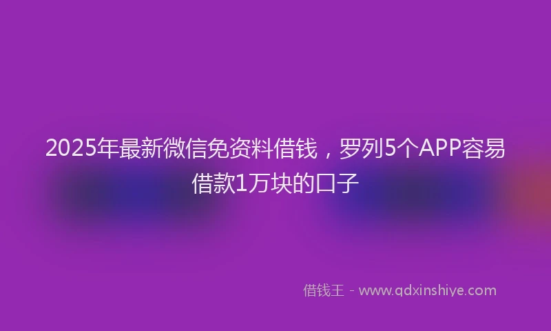 2025年最新微信免资料借钱，罗列5个APP容易借款1万块的口子