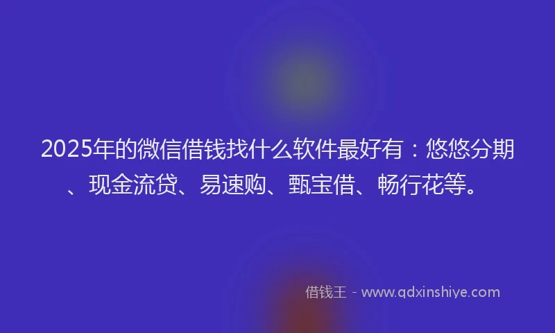 2025年的微信借钱找什么软件最好有：悠悠分期、现金流贷、易速购、甄宝借、畅行花等。