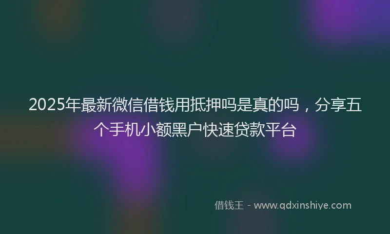 2025年最新微信借钱用抵押吗是真的吗，分享五个手机小额黑户快速贷款平台