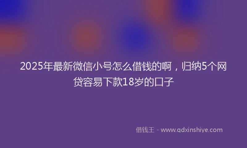 2025年最新微信小号怎么借钱的啊，归纳5个网贷容易下款18岁的口子