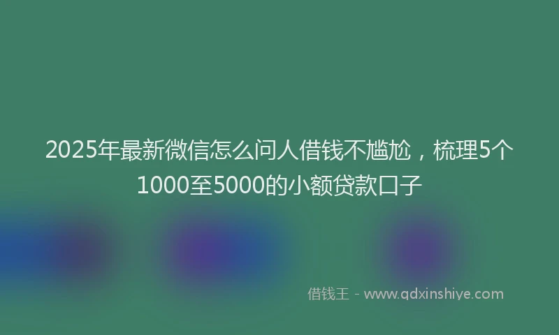 2025年最新微信怎么问人借钱不尴尬，梳理5个1000至5000的小额贷款口子