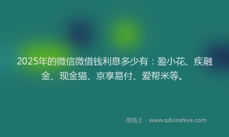 2025年的微信微借钱利息多少有：盈小花、疾融金、现金猫、京享易付、爱帮米等。