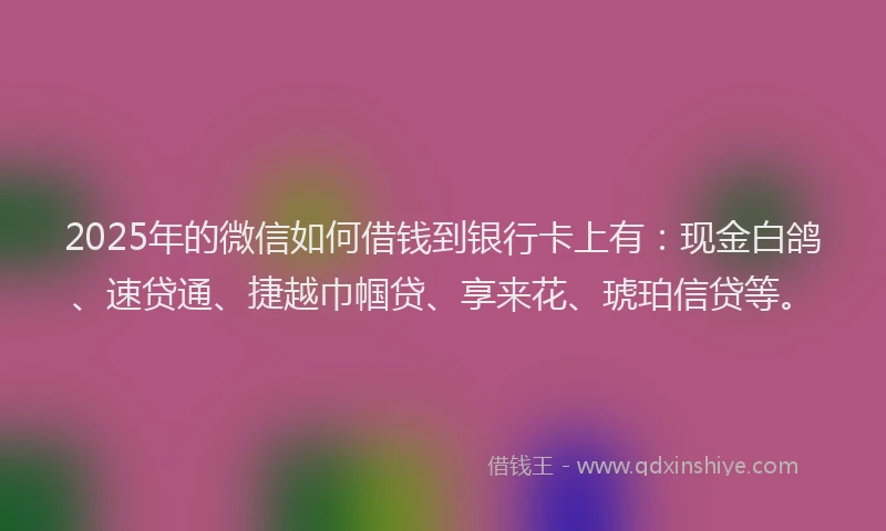 2025年的微信如何借钱到银行卡上有：现金白鸽、速贷通、捷越巾帼贷、享来花、琥珀信贷等。
