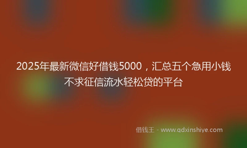 2025年最新微信好借钱5000，汇总五个急用小钱不求征信流水轻松贷的平台