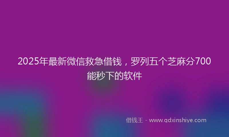 2025年最新微信救急借钱，罗列五个芝麻分700能秒下的软件