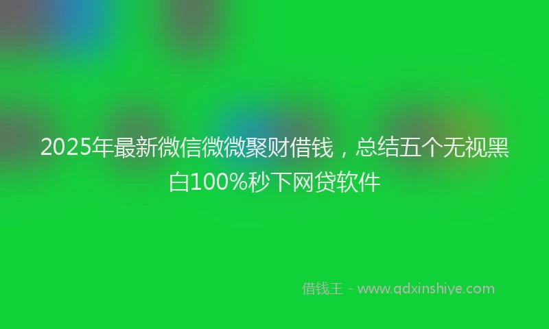 2025年最新微信微微聚财借钱，总结五个无视黑白100%秒下网贷软件