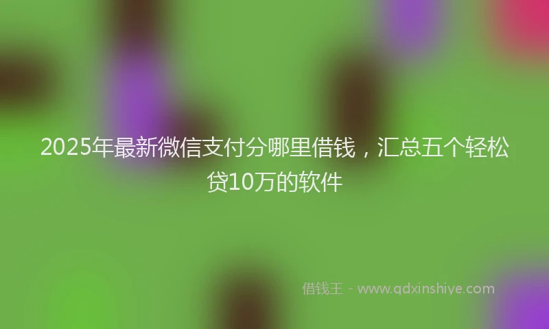 2025年最新微信支付分哪里借钱，汇总五个轻松贷10万的软件
