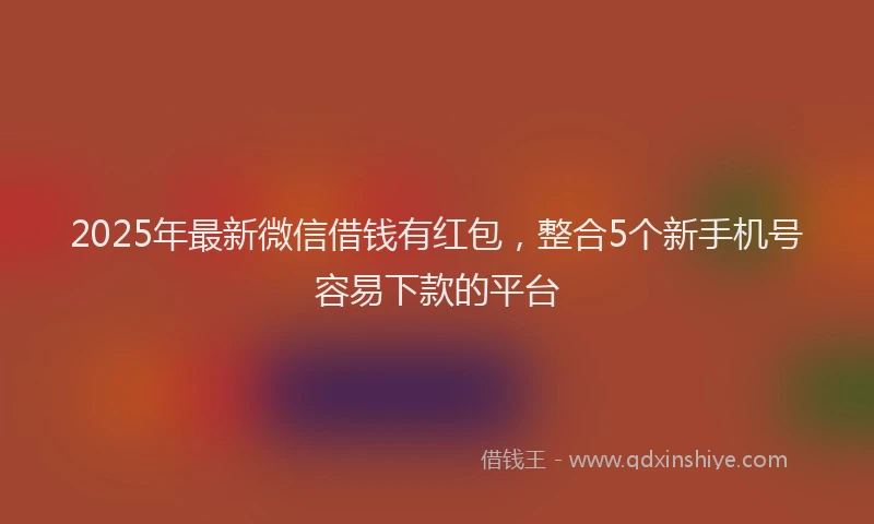 2025年最新微信借钱有红包，整合5个新手机号容易下款的平台