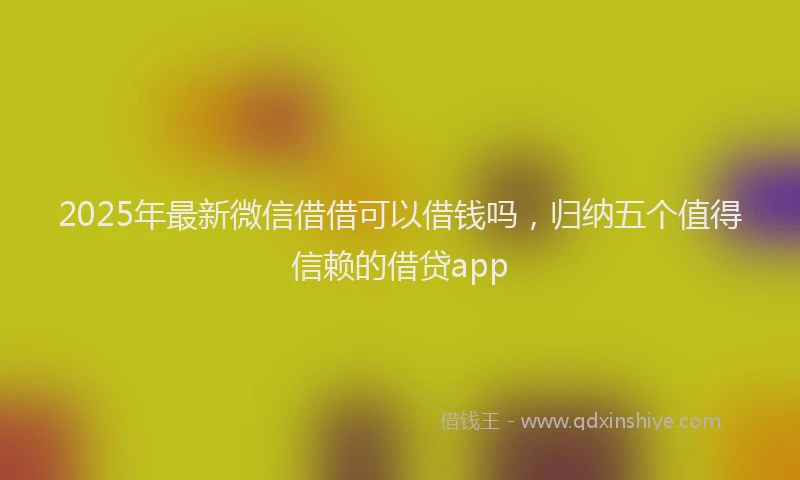 2025年最新微信借借可以借钱吗，归纳五个值得信赖的借贷app