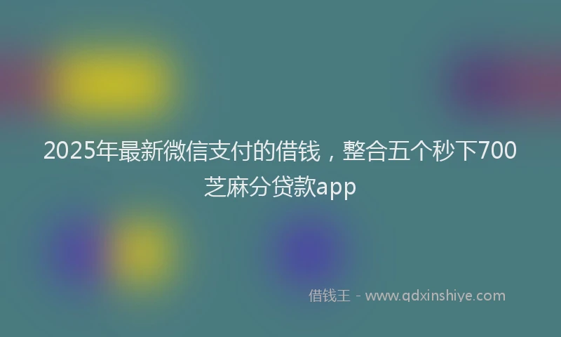 2025年最新微信支付的借钱，整合五个秒下700芝麻分贷款app