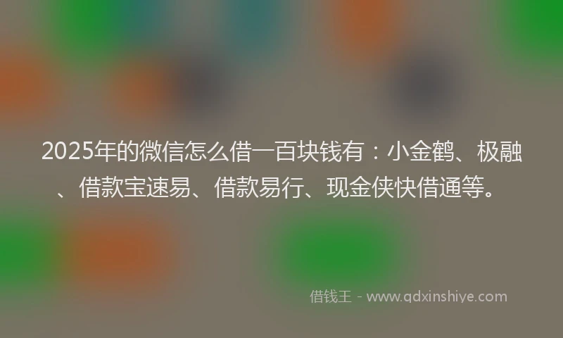 2025年的微信怎么借一百块钱有：小金鹤、极融、借款宝速易、借款易行、现金侠快借通等。