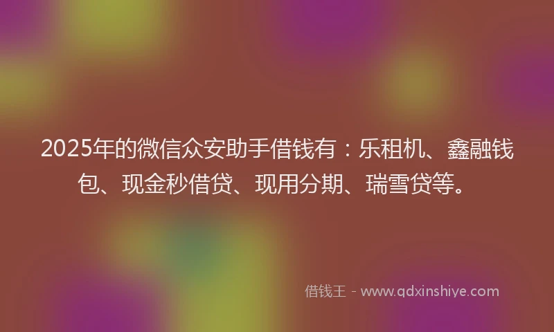 2025年的微信众安助手借钱有：乐租机、鑫融钱包、现金秒借贷、现用分期、瑞雪贷等。