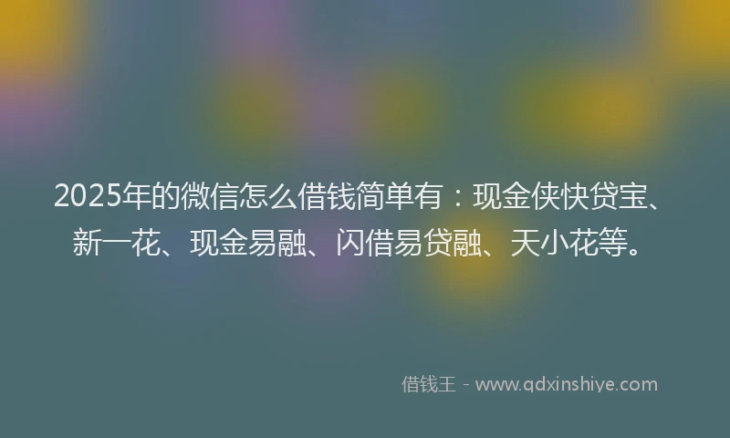 2025年的微信怎么借钱简单有：现金侠快贷宝、新一花、现金易融、闪借易贷融、天小花等。