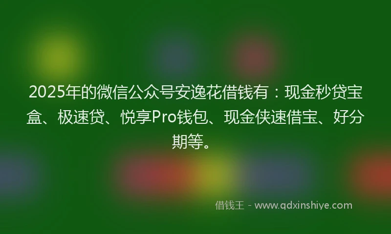 2025年的微信公众号安逸花借钱有：现金秒贷宝盒、极速贷、悦享Pro钱包、现金侠速借宝、好分期等。