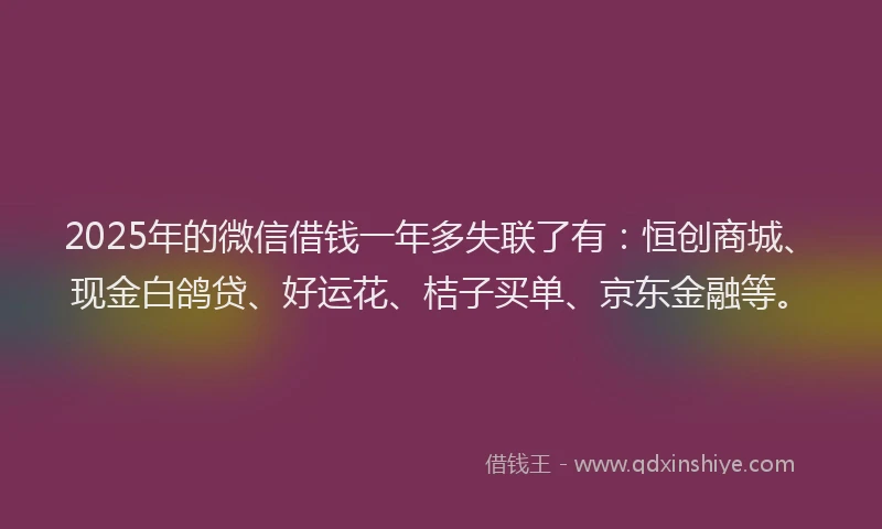 2025年的微信借钱一年多失联了有：恒创商城、现金白鸽贷、好运花、桔子买单、京东金融等。