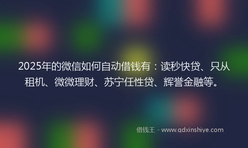 2025年的微信如何自动借钱有：读秒快贷、只从租机、微微理财、苏宁任性贷、辉誉金融等。