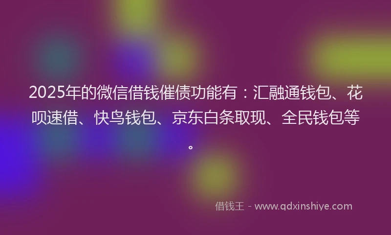 2025年的微信借钱催债功能有：汇融通钱包、花呗速借、快鸟钱包、京东白条取现、全民钱包等。