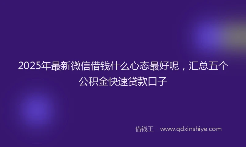 2025年最新微信借钱什么心态最好呢，汇总五个公积金快速贷款口子