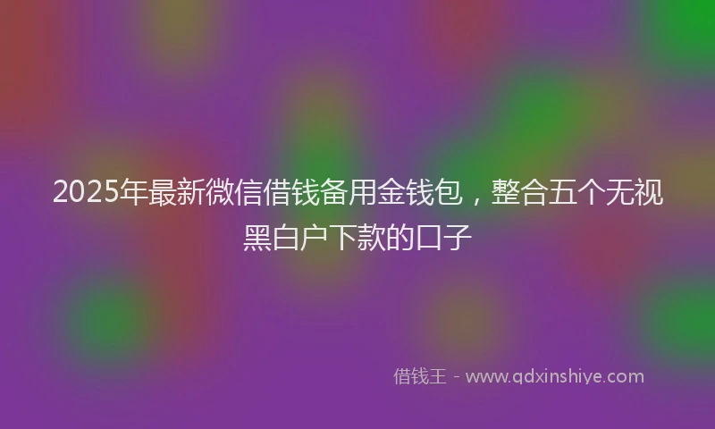 2025年最新微信借钱备用金钱包，整合五个无视黑白户下款的口子