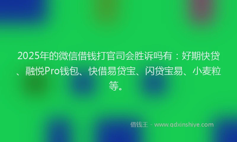 2025年的微信借钱打官司会胜诉吗有：好期快贷、融悦Pro钱包、快借易贷宝、闪贷宝易、小麦粒等。