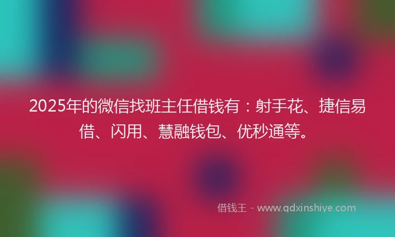 2025年的微信找班主任借钱有：射手花、捷信易借、闪用、慧融钱包、优秒通等。