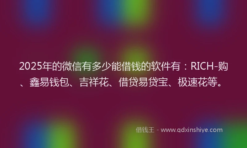 2025年的微信有多少能借钱的软件有：RICH-购、鑫易钱包、吉祥花、借贷易贷宝、极速花等。