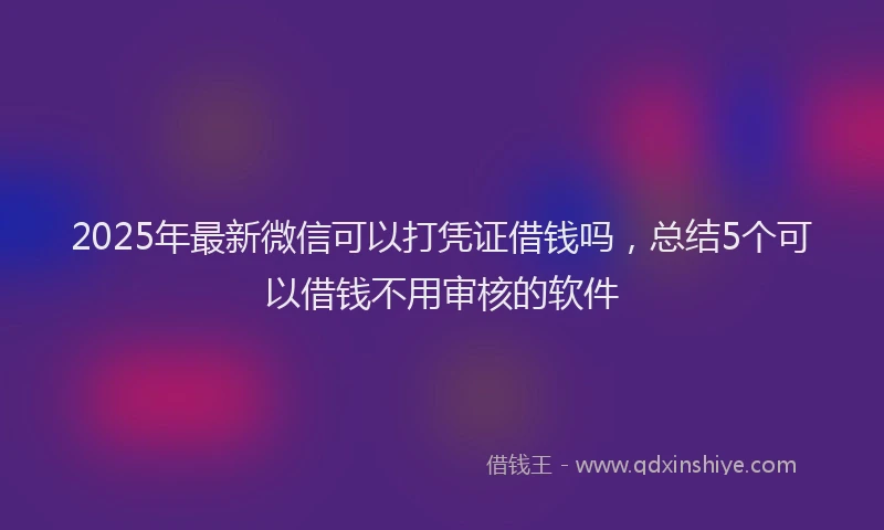 2025年最新微信可以打凭证借钱吗，总结5个可以借钱不用审核的软件
