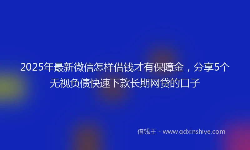 2025年最新微信怎样借钱才有保障金，分享5个无视负债快速下款长期网贷的口子