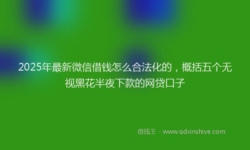 2025年最新微信借钱怎么合法化的，概括五个无视黑花半夜下款的网贷口子